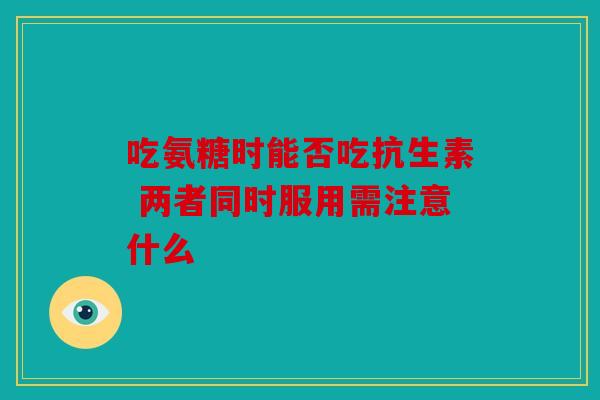 吃氨糖时能否吃抗生素 两者同时服用需注意什么