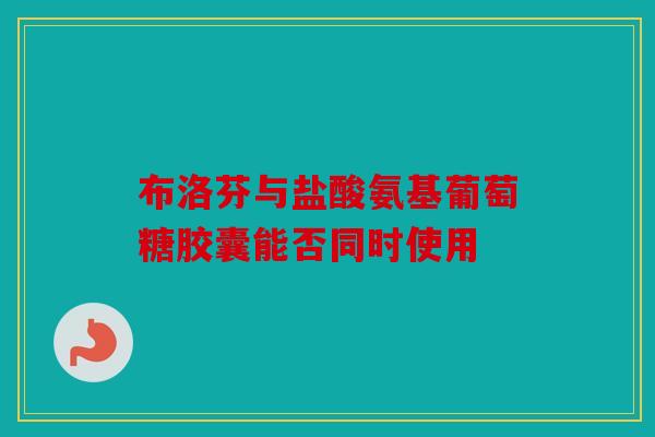 布洛芬与盐酸氨基葡萄糖胶囊能否同时使用 布洛芬与盐酸氨基葡萄糖胶囊能否同时使用
