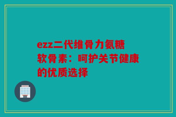 ezz二代维骨力氨糖软骨素:呵护关节健康的优质选择 ezz二代维骨力氨糖软骨素:呵护关节健康的优质选择