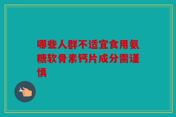 哪些人群不适宜食用氨糖软骨素钙片成分需谨慎 哪些人群不适宜食用氨糖软骨素钙片成分需谨慎