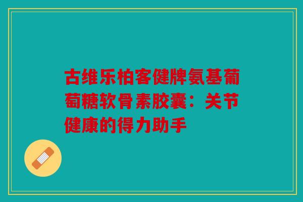 古维乐柏客健牌氨基葡萄糖软骨素胶囊:关节健康的得力助手 古维乐柏客健牌氨基葡萄糖软骨素胶囊:关节健康的得力助手