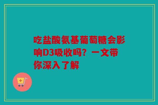 吃盐酸氨基葡萄糖会影响D3吸收吗?一文带你深入了解 吃盐酸氨基葡萄糖会影响D3吸收吗?一文带你深入了解