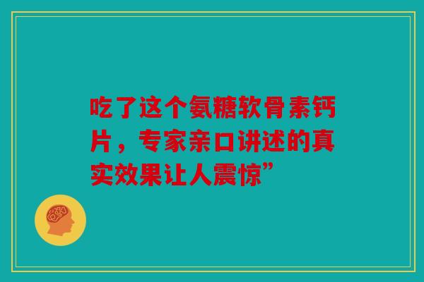 吃了这个氨糖软骨素钙片,专家亲口讲述的真实效果让人震惊” 吃了这个氨糖软骨素钙片,专家亲口讲述的真实效果让人震惊”