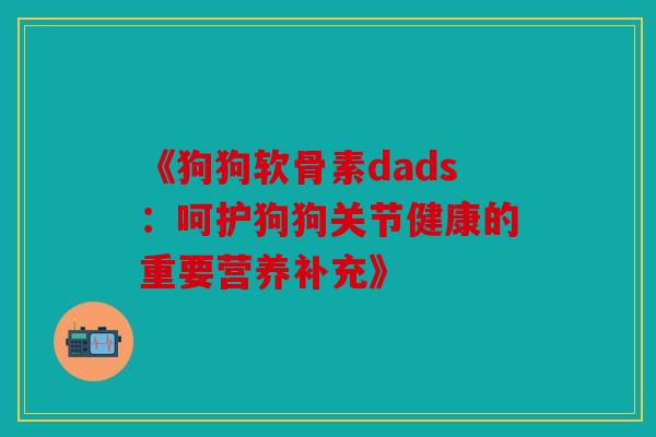 《狗狗软骨素dads:呵护狗狗关节健康的重要营养补充》 《狗狗软骨素dads:呵护狗狗关节健康的重要营养补充》