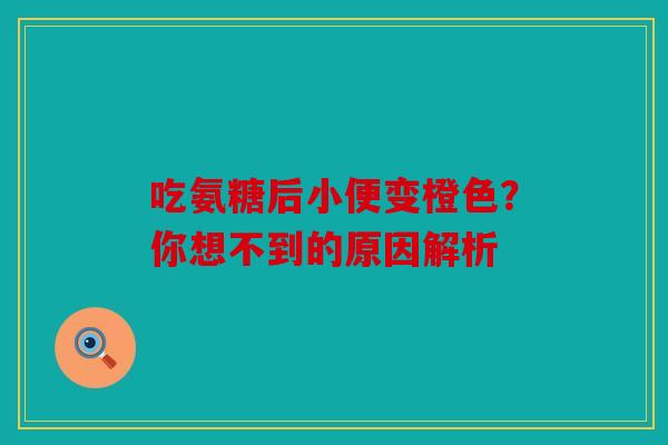 吃氨糖后小便变橙色?你想不到的原因解析 吃氨糖后小便变橙色?你想不到的原因解析