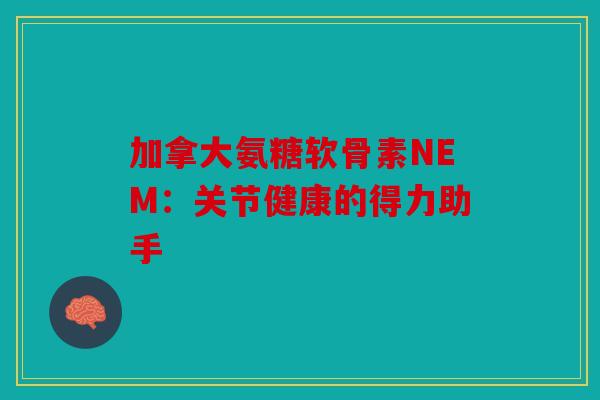 加拿大氨糖软骨素NEM:关节健康的得力助手 加拿大氨糖软骨素NEM:关节健康的得力助手