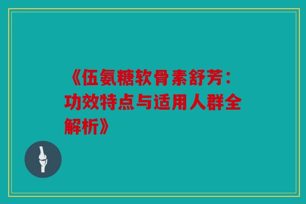 《伍氨糖软骨素舒芳:功效特点与适用人群全解析》 《伍氨糖软骨素舒芳:功效特点与适用人群全解析》