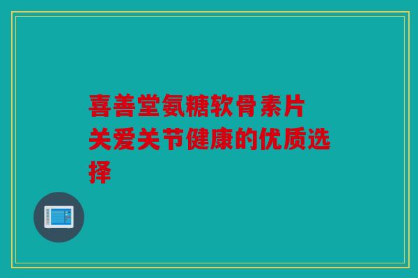 喜善堂氨糖软骨素片 关爱关节健康的优质选择 喜善堂氨糖软骨素片 关爱关节健康的优质选择