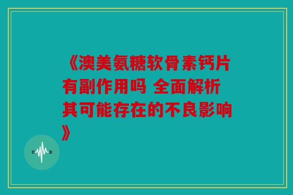《澳美氨糖软骨素钙片有副作用吗 全面解析其可能存在的不良影响》 《澳美氨糖软骨素钙片有副作用吗 全面解析其可能存在的不良影响》