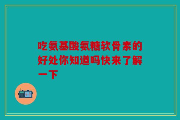 吃氨基酸氨糖软骨素的好处你知道吗快来了解一下 吃氨基酸氨糖软骨素的好处你知道吗快来了解一下