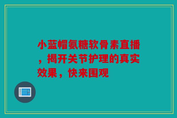 小蓝帽氨糖软骨素直播,揭开关节护理的真实效果,快来围观 小蓝帽氨糖软骨素直播,揭开关节护理的真实效果,快来围观