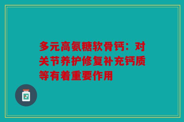 多元高氨糖软骨钙:对关节养护修复补充钙质等有着重要作用 多元高氨糖软骨钙:对关节养护修复补充钙质等有着重要作用