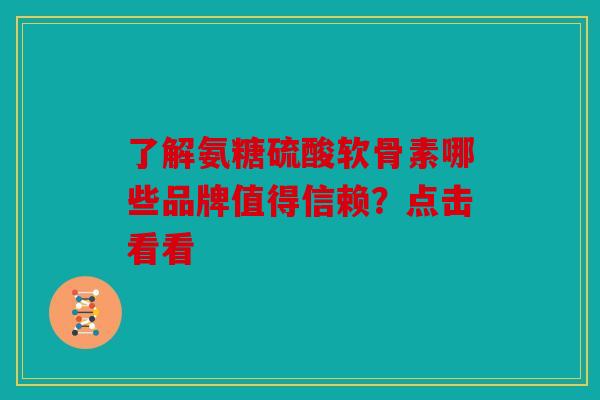 了解氨糖硫酸软骨素哪些品牌值得信赖?点击看看 了解氨糖硫酸软骨素哪些品牌值得信赖?点击看看