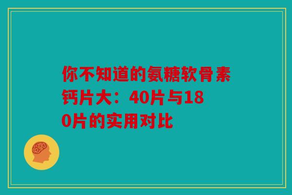 你不知道的氨糖软骨素钙片大:40片与180片的实用对比 你不知道的氨糖软骨素钙片大:40片与180片的实用对比