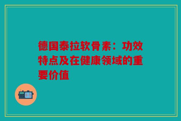德国泰拉软骨素:功效特点及在健康领域的重要价值 德国泰拉软骨素:功效特点及在健康领域的重要价值