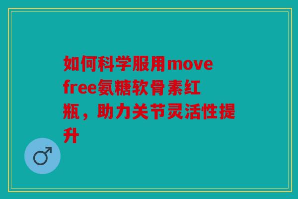 如何科学服用movefree氨糖软骨素红瓶,助力关节灵活性提升 如何科学服用movefree氨糖软骨素红瓶,助力关节灵活性提升
