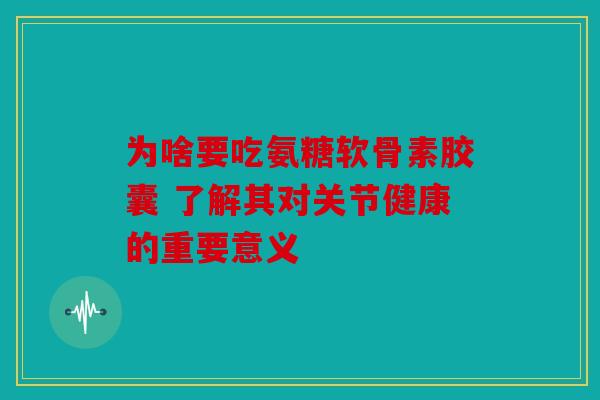 为啥要吃氨糖软骨素胶囊 了解其对关节健康的重要意义 为啥要吃氨糖软骨素胶囊 了解其对关节健康的重要意义
