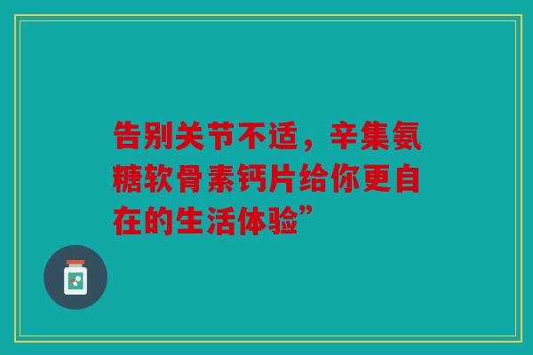 告别关节不适,辛集氨糖软骨素钙片给你更自在的生活体验” 告别关节不适,辛集氨糖软骨素钙片给你更自在的生活体验”