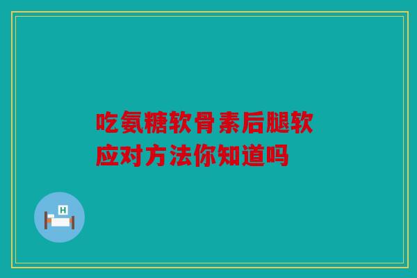 吃氨糖软骨素后腿软 应对方法你知道吗