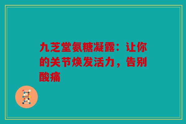 九芝堂氨糖凝露：让你的关节焕发活力，告别酸痛