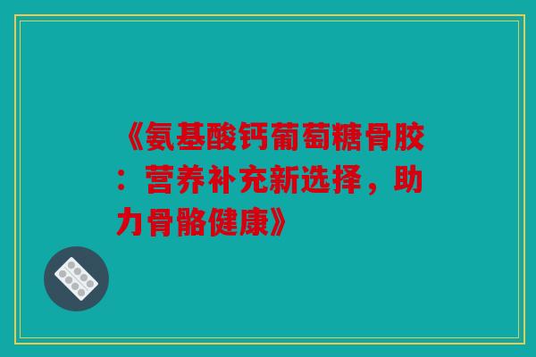 《氨基酸钙葡萄糖骨胶:营养补充新选择,助力骨骼健康》 《氨基酸钙葡萄糖骨胶:营养补充新选择,助力骨骼健康》
