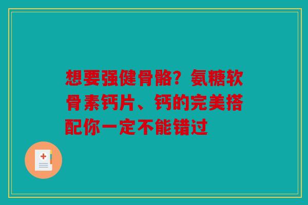 想要强健骨骼?氨糖软骨素钙片、钙的完美搭配你一定不能错过 想要强健骨骼?氨糖软骨素钙片、钙的完美搭配你一定不能错过