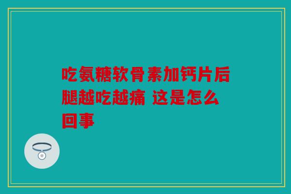 吃氨糖软骨素加钙片后腿越吃越痛 这是怎么回事 吃氨糖软骨素加钙片后腿越吃越痛 这是怎么回事