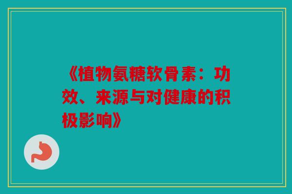 《植物氨糖软骨素：功效、来源与对健康的积极影响》