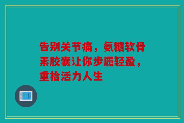 告别关节痛,氨糖软骨素胶囊让你步履轻盈,重拾活力人生 告别关节痛,氨糖软骨素胶囊让你步履轻盈,重拾活力人生