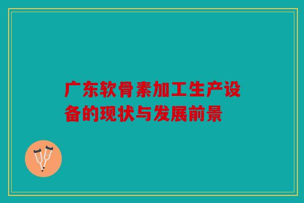 广东软骨素加工生产设备的现状与发展前景 广东软骨素加工生产设备的现状与发展前景