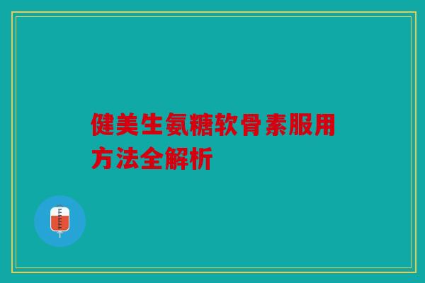 健美生氨糖软骨素服用方法全解析 健美生氨糖软骨素服用方法全解析