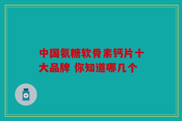 中国氨糖软骨素钙片十大品牌 你知道哪几个 中国氨糖软骨素钙片十大品牌 你知道哪几个