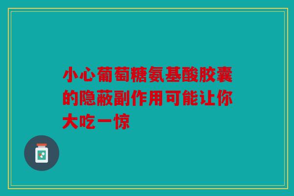 小心葡萄糖氨基酸胶囊的隐蔽副作用可能让你大吃一惊 小心葡萄糖氨基酸胶囊的隐蔽副作用可能让你大吃一惊