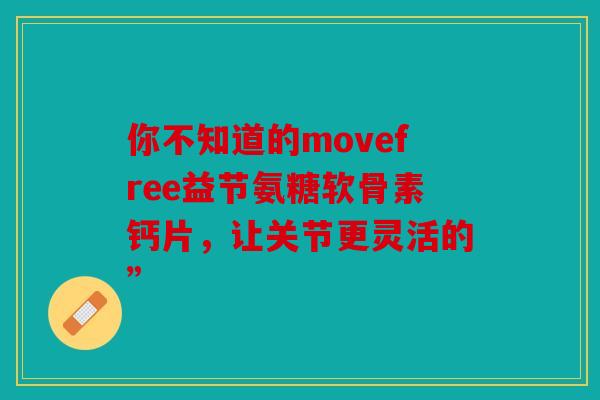 你不知道的movefree益节氨糖软骨素钙片,让关节更灵活的” 你不知道的movefree益节氨糖软骨素钙片,让关节更灵活的”