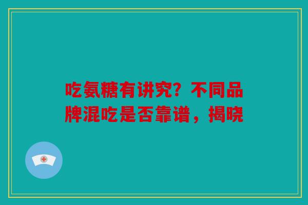 吃氨糖有讲究?不同品牌混吃是否靠谱,揭晓 吃氨糖有讲究?不同品牌混吃是否靠谱,揭晓