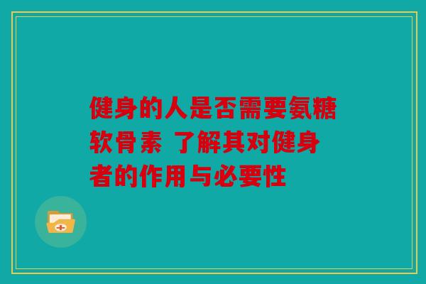 健身的人是否需要氨糖软骨素 了解其对健身者的作用与必要性