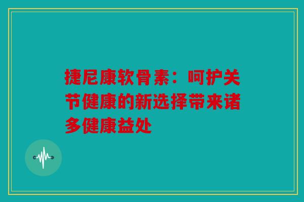 捷尼康软骨素:呵护关节健康的新选择带来诸多健康益处 捷尼康软骨素:呵护关节健康的新选择带来诸多健康益处