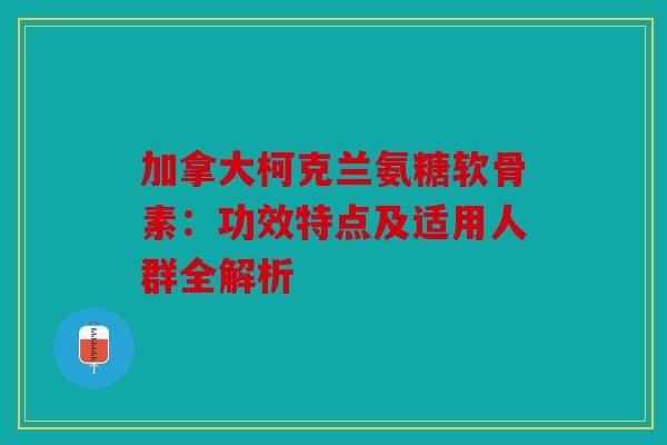 加拿大柯克兰氨糖软骨素：功效特点及适用人群全解析