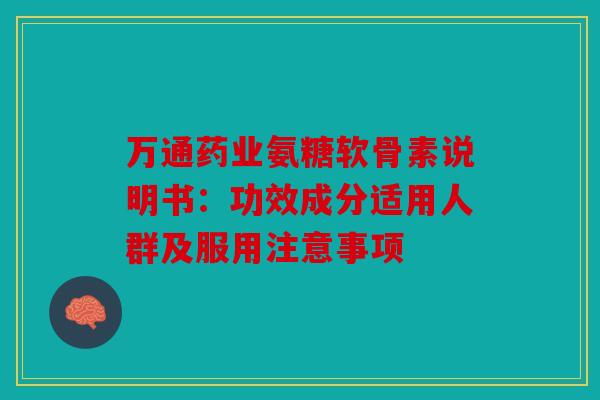 万通药业氨糖软骨素说明书:功效成分适用人群及服用注意事项 万通药业氨糖软骨素说明书:功效成分适用人群及服用注意事项