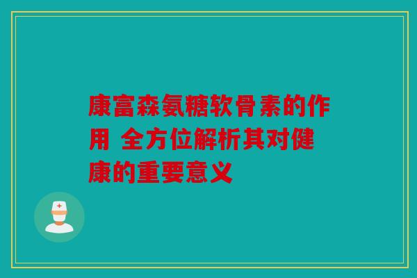 康富森氨糖软骨素的作用 全方位解析其对健康的重要意义 康富森氨糖软骨素的作用 全方位解析其对健康的重要意义