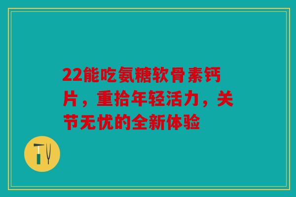 22能吃氨糖软骨素钙片，重拾年轻活力，关节无忧的全新体验