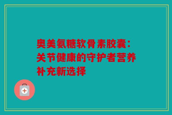 奥美氨糖软骨素胶囊:关节健康的守护者营养补充新选择 奥美氨糖软骨素胶囊:关节健康的守护者营养补充新选择