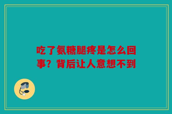 吃了氨糖腿疼是怎么回事?背后让人意想不到 吃了氨糖腿疼是怎么回事?背后让人意想不到