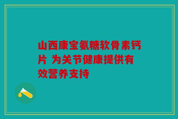 山西康宝氨糖软骨素钙片 为关节健康提供有效营养支持 山西康宝氨糖软骨素钙片 为关节健康提供有效营养支持