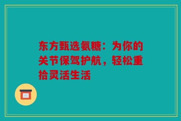 东方甄选氨糖:为你的关节保驾护航,轻松重拾灵活生活 东方甄选氨糖:为你的关节保驾护航,轻松重拾灵活生活