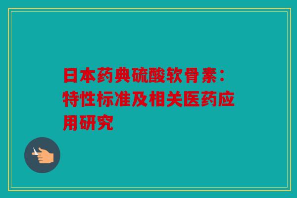 日本药典硫酸软骨素:特性标准及相关医药应用研究 日本药典硫酸软骨素:特性标准及相关医药应用研究