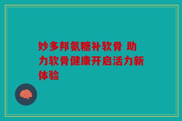 妙多邦氨糖补软骨 助力软骨健康开启活力新体验 妙多邦氨糖补软骨 助力软骨健康开启活力新体验