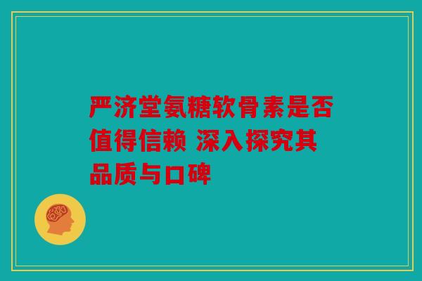 严济堂氨糖软骨素是否值得信赖 深入探究其品质与口碑 严济堂氨糖软骨素是否值得信赖 深入探究其品质与口碑
