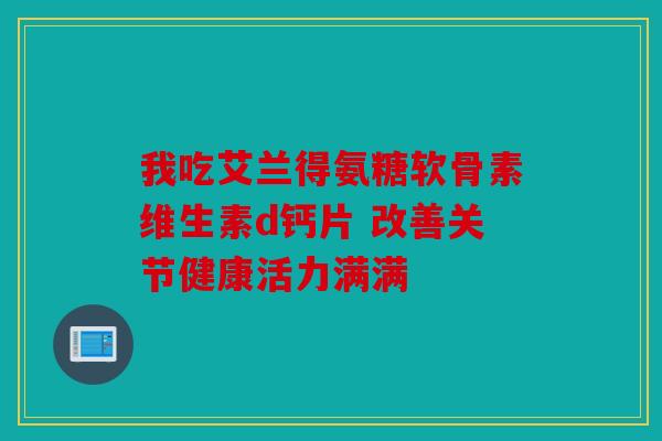 我吃艾兰得氨糖软骨素维生素d钙片 改善关节健康活力满满 我吃艾兰得氨糖软骨素维生素d钙片 改善关节健康活力满满