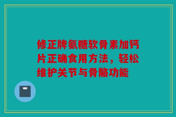 修正牌氨糖软骨素加钙片正确食用方法,轻松维护关节与骨骼功能 修正牌氨糖软骨素加钙片正确食用方法,轻松维护关节与骨骼功能